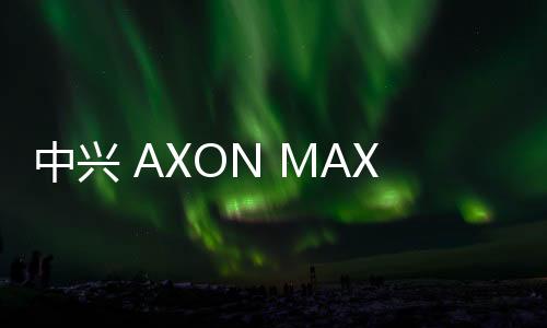 中興 AXON MAX 全網(wǎng)通刷機包下載，卡刷包recovery刷機教程