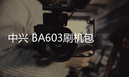 中興 BA603刷機(jī)包下載，卡刷包recovery刷機(jī)教程