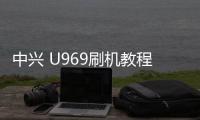 中興 U969刷機教程