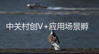 中關(guān)村創(chuàng)V+應(yīng)用場景孵化大賽初賽完美收官，科創(chuàng)60強(qiáng)榜單揭曉！