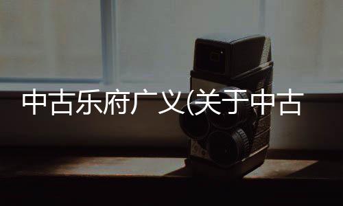 中古樂府廣義(關于中古樂府廣義簡述)