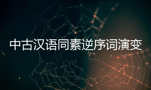 中古漢語同素逆序詞演變研究(關于中古漢語同素逆序詞演變研究簡述)