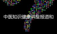 中醫(yī)知識健康講座報道和中醫(yī)知識健康的情況說明