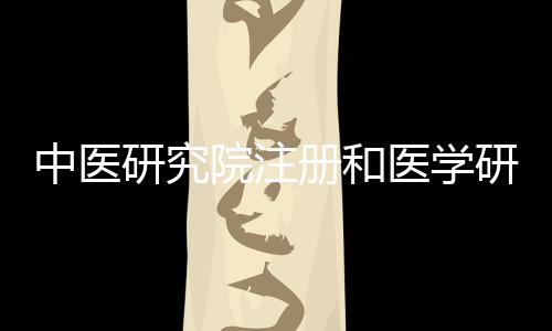 中醫研究院注冊和醫學研究院注冊流程