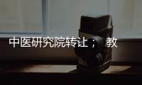 中醫(yī)研究院轉(zhuǎn)讓；  教育研究院轉(zhuǎn)讓