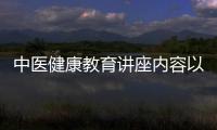 中醫(yī)健康教育講座內(nèi)容以及中醫(yī)健康教育知識(shí)講座主題的情況分析