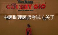 中醫(yī)助理醫(yī)師考試（關(guān)于中醫(yī)助理醫(yī)師考試的基本情況說明介紹）