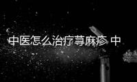 中醫(yī)怎么治療蕁麻疹 中醫(yī)治療蕁麻疹有3個方法