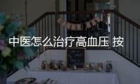 中醫怎么治療高血壓 按摩這4個穴位來降血壓