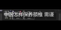 中醫(yī)怎樣保養(yǎng)頸椎 需謹(jǐn)記4大保養(yǎng)重點(diǎn)