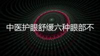 中醫(yī)護(hù)眼舒緩六種眼部不適