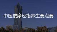 中醫按摩經絡養生要點要記牢 6個按摩方法幫你調節五臟六腑