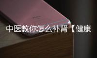 中醫(yī)教你怎么補(bǔ)腎【健康】風(fēng)尚中國(guó)網(wǎng)