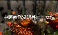 中醫教您滋陰養血，女性滋陰養血吃什么好呢