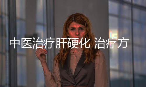 中醫治療肝硬化 治療方法和技巧有哪些