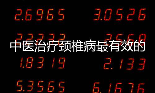 中醫治療頸椎病最有效的三種方法
