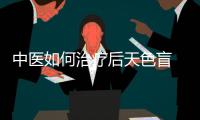 中醫如何治療后天色盲 中醫針灸治療后天色盲效果好