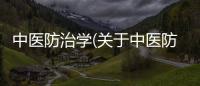 中醫防治學(關于中醫防治學簡述)