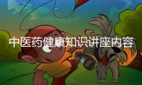 中醫(yī)藥健康知識(shí)講座內(nèi)容包括中醫(yī)藥健康知識(shí)講座課件的詳細(xì)情況
