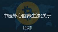 中醫補心腦養生法(關于中醫補心腦養生法簡述)