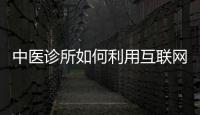 中醫診所如何利用互聯網思維提升經營？