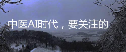 中醫AI時代，要關注的四大顛覆性變化