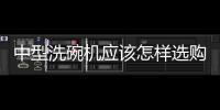 中型洗碗機(jī)應(yīng)該怎樣選購