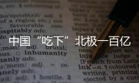 中國“吃下”北極一百億桶油田！美國這下幫了大忙！