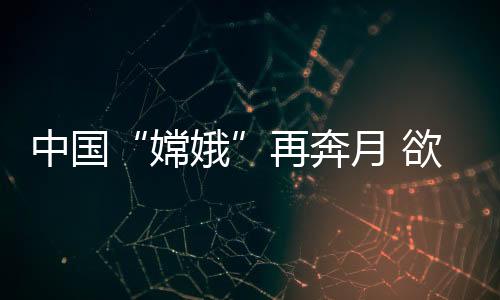中國(guó)“嫦娥”再奔月 欲揭月背神秘“面紗”
