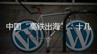 中國“高鐵出海”：十幾個海外項目同時跟進(jìn)