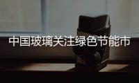 中國玻璃關注綠色節能市場的增長,企業新聞