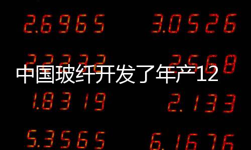 中國玻纖開發了年產12萬噸超大型玻璃纖維池窯拉絲技術,政策解讀