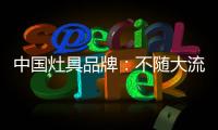 中國灶具品牌：不隨大流 高瞻遠矚不斷進取