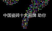 中國瓷磚十大品牌 助你輕松打造舒適家居