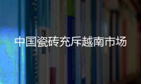 中國瓷磚充斥越南市場
