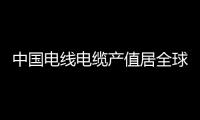 中國電線電纜產值居全球首位