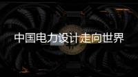 中國(guó)電力設(shè)計(jì)走向世界