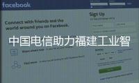中國(guó)電信助力福建工業(yè)智造蓬勃發(fā)展