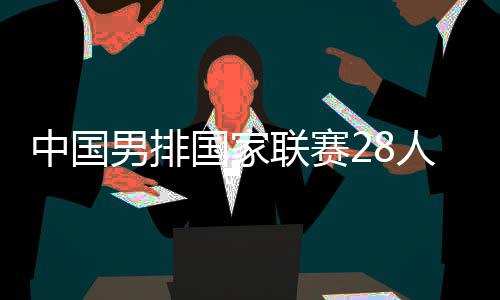 中國男排國家聯(lián)賽28人大名單 隊長江川領銜出戰(zhàn)！