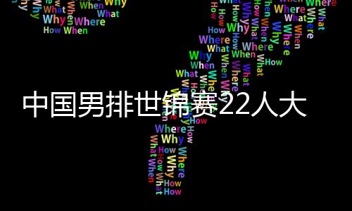 中國男排世錦賽22人大名單 江川在列王徑一落選！