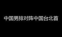 中國(guó)男排對(duì)陣中國(guó)臺(tái)北首發(fā)陣容 戴卿堯擔(dān)綱接應(yīng)！