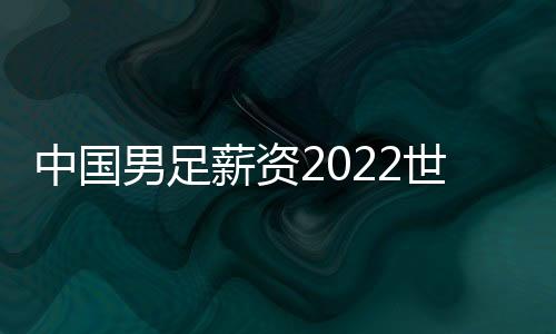 中國男足薪資2022世界排名
