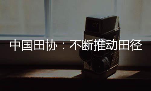 中國田協：不斷推動田徑事業高質量的發展！