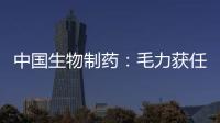 中國生物制藥：毛力獲任為公司首席醫(yī)學官 負責創(chuàng)新產(chǎn)品相關