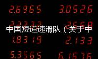 中國(guó)短道速滑隊(duì)（關(guān)于中國(guó)短道速滑隊(duì)的基本情況說(shuō)明介紹）