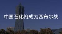 中國(guó)石化將成為西布爾戰(zhàn)略投資者