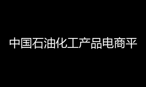 中國石油化工產品電商平臺建成