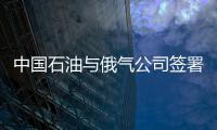 中國石油與俄氣公司簽署《中俄遠東供氣項目技術(shù)協(xié)議》