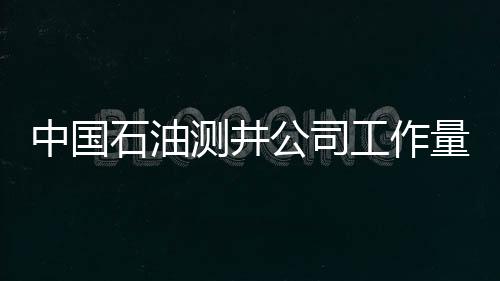 中國石油測井公司工作量首破5萬井次大關