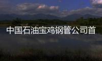 中國石油寶雞鋼管公司首獲俄羅斯管線訂單
